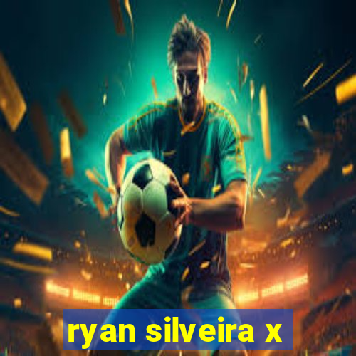 ryan silveira x